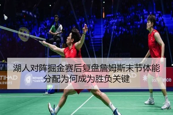 湖人对阵掘金赛后复盘詹姆斯末节体能分配为何成为胜负关键