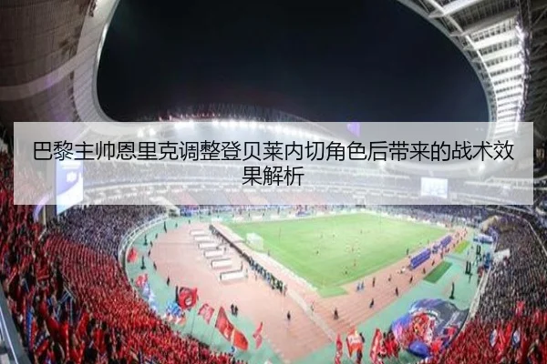 巴黎主帅恩里克调整登贝莱内切角色后带来的战术效果解析