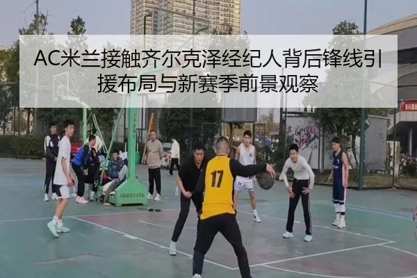 AC米兰接触齐尔克泽经纪人背后锋线引援布局与新赛季前景观察