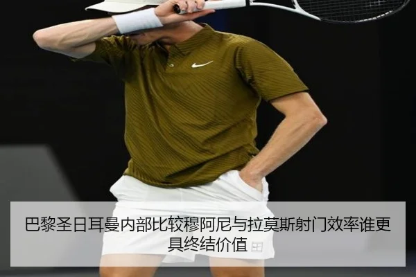 巴黎圣日耳曼内部比较穆阿尼与拉莫斯射门效率谁更具终结价值