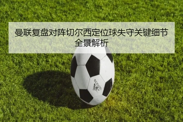 曼联复盘对阵切尔西定位球失守关键细节全景解析