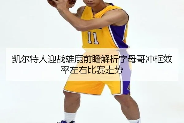 凯尔特人迎战雄鹿前瞻解析字母哥冲框效率左右比赛走势