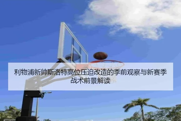 利物浦新帅斯洛特高位压迫改造的季前观察与新赛季战术前景解读